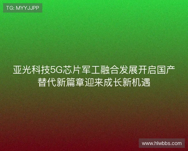 亚光科技5G芯片军工融合发展开启国产替代新篇章迎来成长新机遇