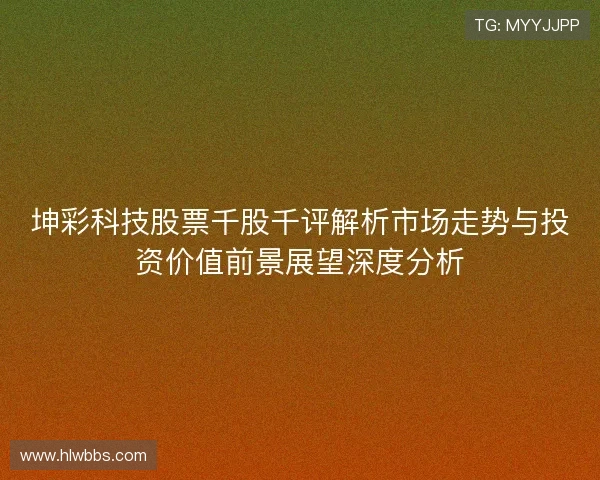 坤彩科技股票千股千评解析市场走势与投资价值前景展望深度分析 坤彩科技股票千股千评解析市场走势与投资价值前景展望深度分析