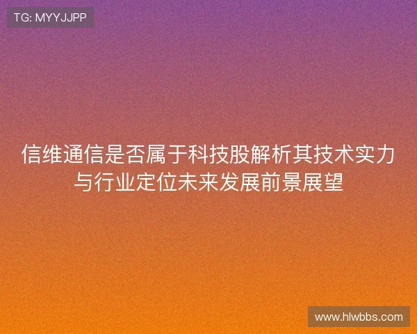 信维通信是否属于科技股解析其技术实力与行业定位未来发展前景展望 信维通信是否属于科技股解析其技术实力与行业定位未来发展前景展望